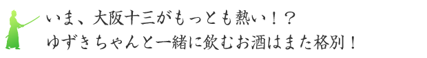 いま、大阪十三がもっとも熱い！？ゆずきちゃんと一緒に飲むお酒はまた格別！