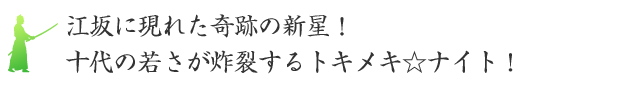 江坂に現れた奇跡の新星！十代の若さが炸裂するトキメキ☆ナイト！