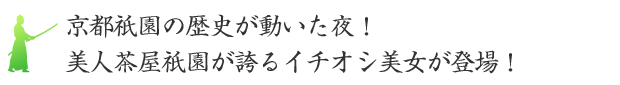 京都祇園の歴史が動いた夜！美人茶屋祇園が誇るイチオシ美女が登場！