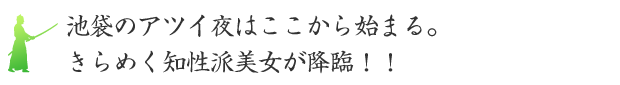 池袋のアツイ夜はここから始まる。きらめく知性派美女が降臨！！